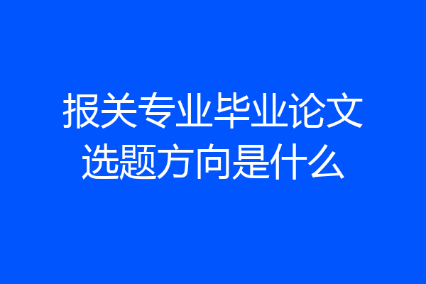 报关专业毕业论文选题方向是什么
