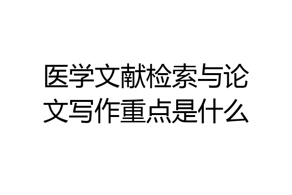 医学文献检索与论文写作重点是什么
