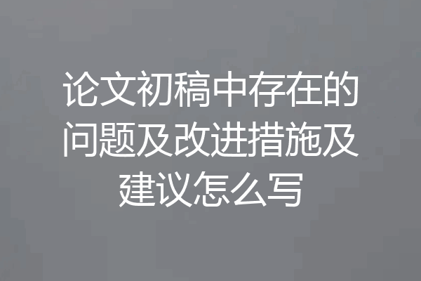 论文初稿中存在的问题及改进措施及建议怎么写