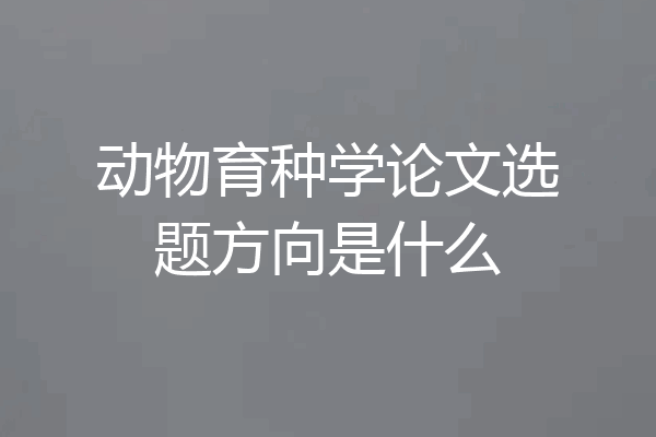 动物育种学论文选题方向是什么