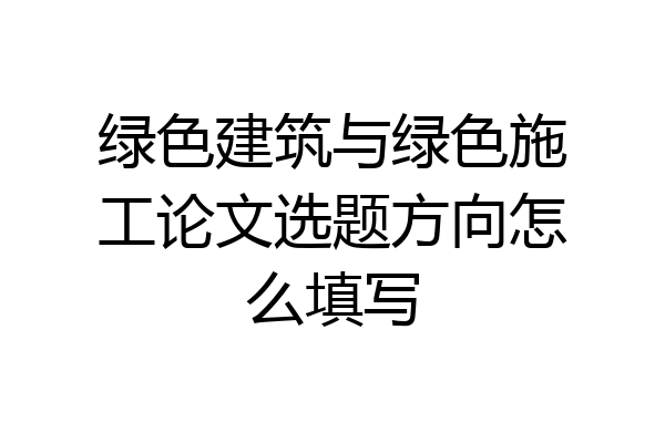 绿色建筑与绿色施工论文选题方向怎么填写