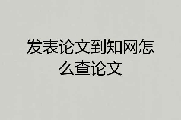 发表论文到知网怎么查论文