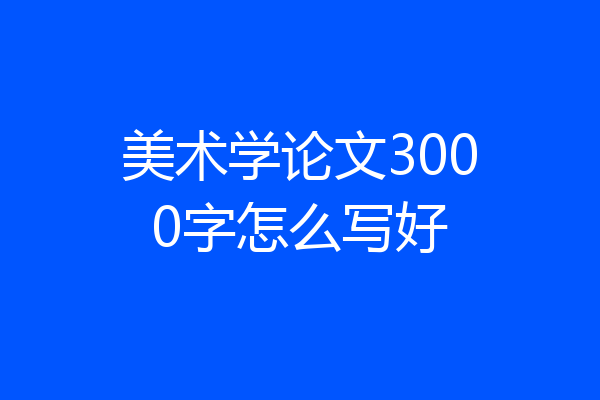 美术学论文3000字怎么写好