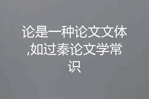 论是一种论文文体,如过秦论文学常识