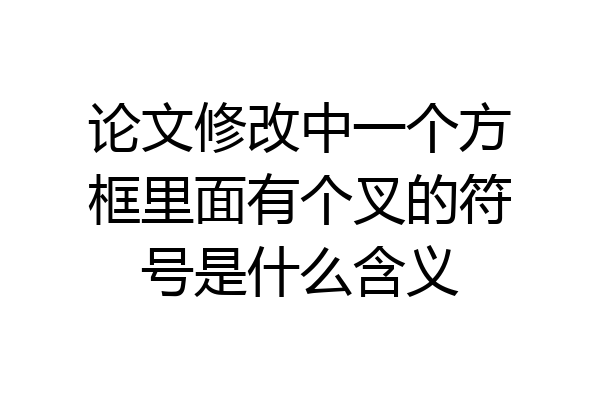 论文修改中一个方框里面有个叉的符号是什么含义