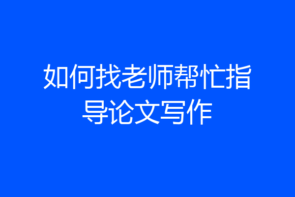 如何找老师帮忙指导论文写作