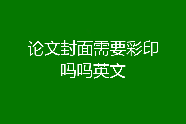 论文封面需要彩印吗吗英文