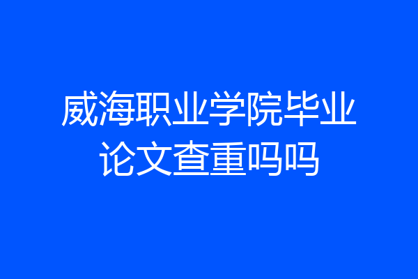 威海职业学院毕业论文查重吗吗
