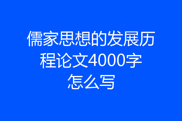 儒家思想的发展历程论文4000字怎么写