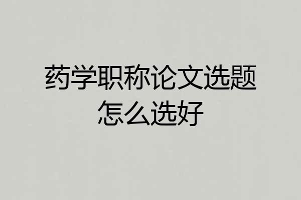 药学职称论文选题怎么选好