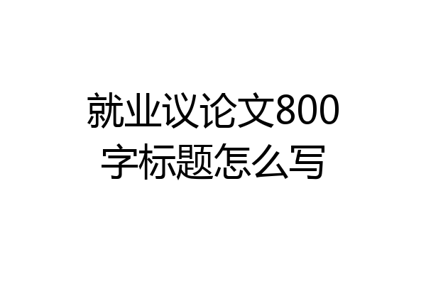 就业议论文800字标题怎么写