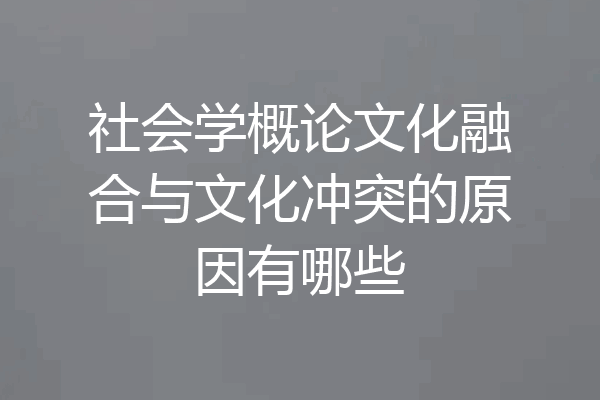 社会学概论文化融合与文化冲突的原因有哪些
