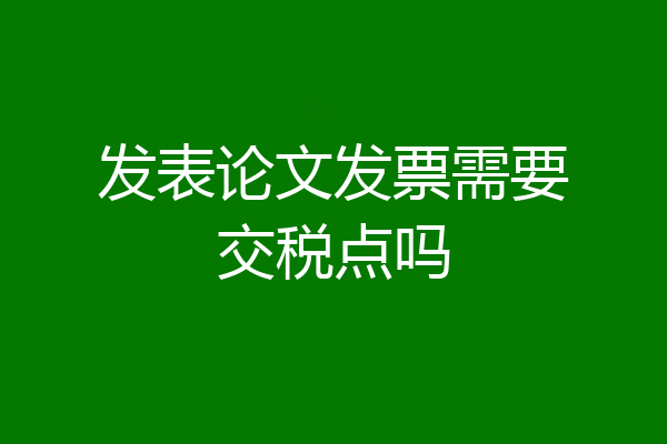 发表论文发票需要交税点吗