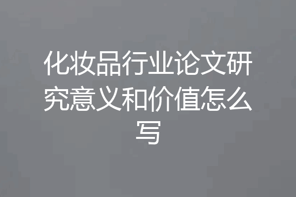 化妆品行业论文研究意义和价值怎么写