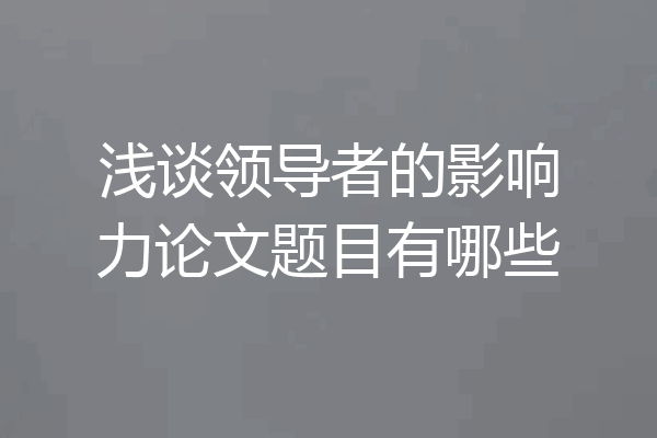 浅谈领导者的影响力论文题目有哪些