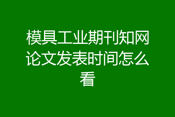 模具工业期刊知网论文发表时间怎么看