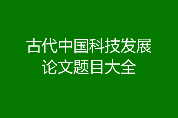 古代中国科技发展论文题目大全