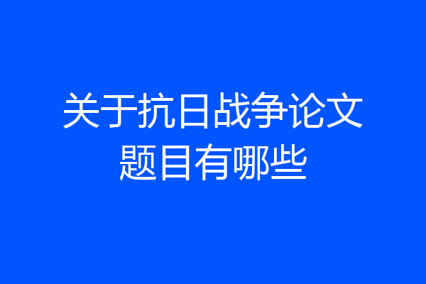 关于抗日战争论文题目有哪些