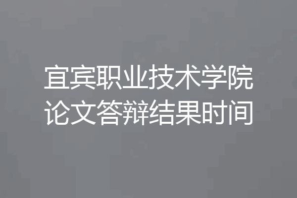 宜宾职业技术学院论文答辩结果时间