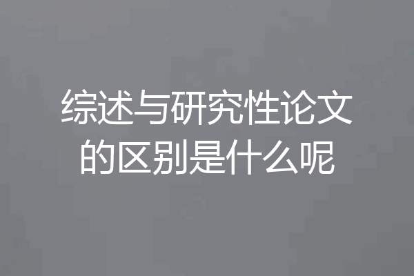 综述与研究性论文的区别是什么呢
