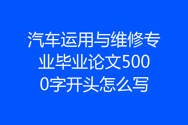 汽车运用与维修专业毕业论文5000字开头怎么写