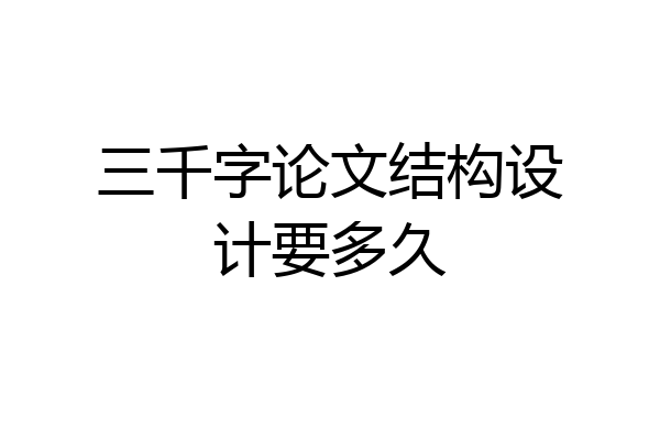 三千字论文结构设计要多久