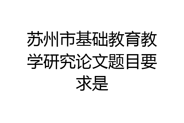 苏州市基础教育教学研究论文题目要求是
