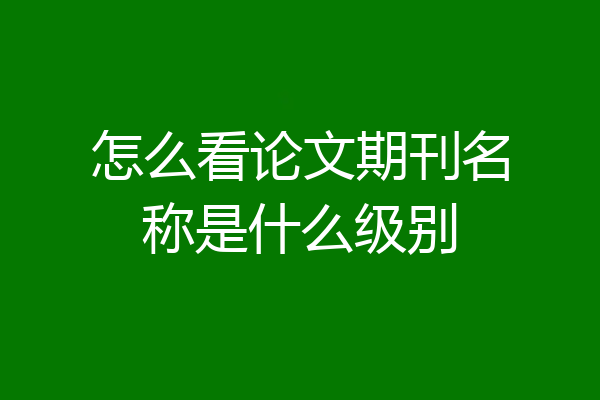 怎么看论文期刊名称是什么级别
