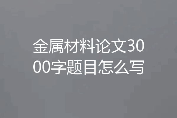 金属材料论文3000字题目怎么写