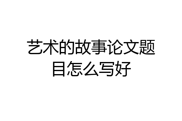 艺术的故事论文题目怎么写好