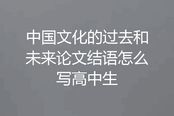中国文化的过去和未来论文结语怎么写高中生