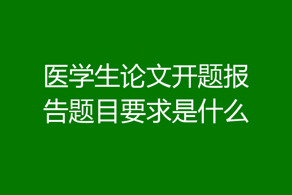 医学生论文开题报告题目要求是什么