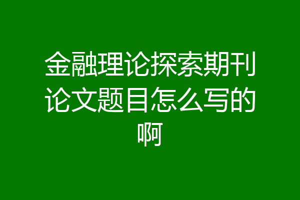 金融理论探索期刊论文题目怎么写的啊