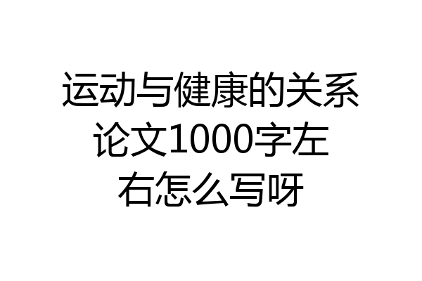 运动与健康的关系论文1000字左右怎么写呀