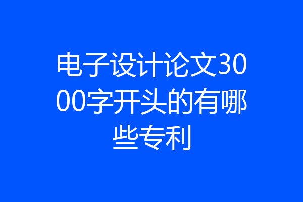 电子设计论文3000字开头的有哪些专利