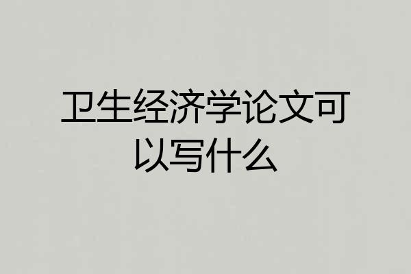 卫生经济学论文可以写什么