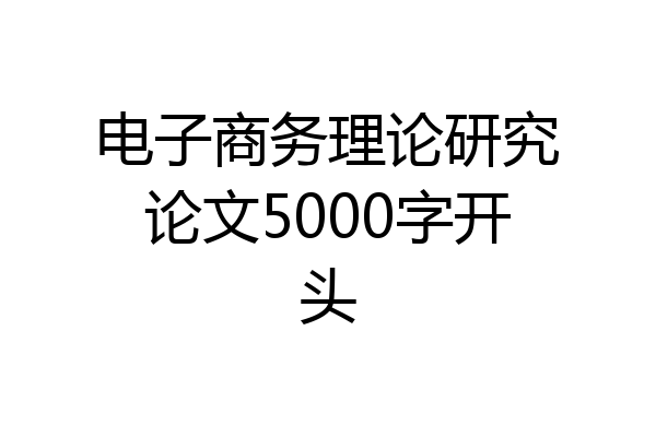 电子商务理论研究论文5000字开头