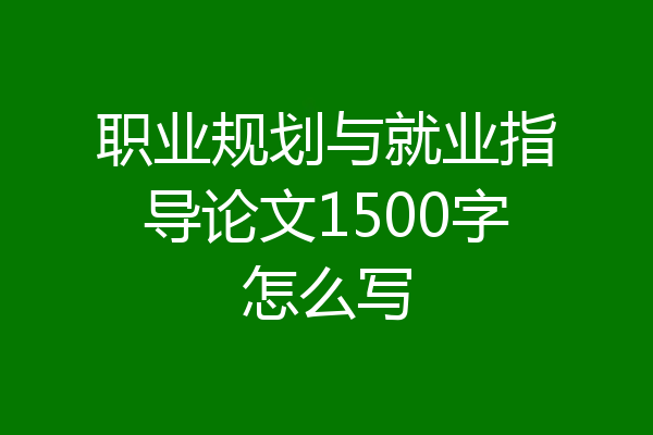 职业规划与就业指导论文1500字怎么写