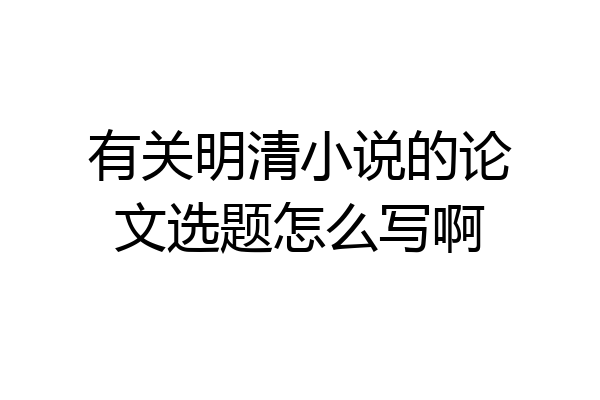 有关明清小说的论文选题怎么写啊