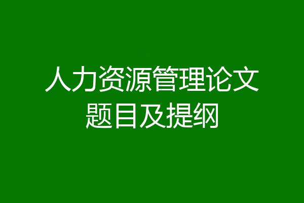人力资源管理论文题目及提纲