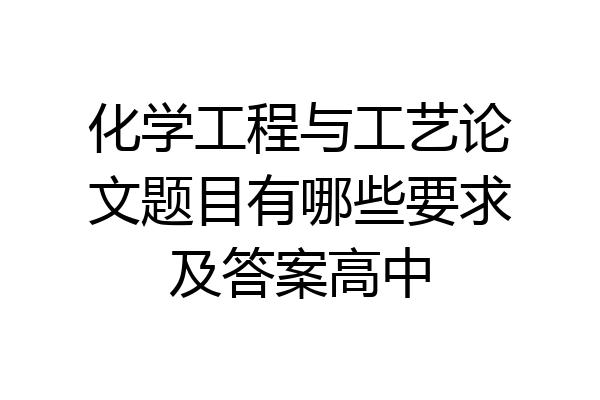 化学工程与工艺论文题目有哪些要求及答案高中