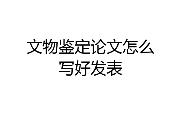 文物鉴定论文怎么写好发表