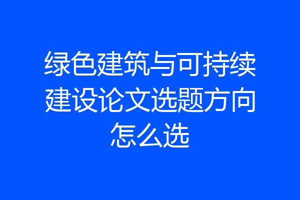 绿色建筑与可持续建设论文选题方向怎么选
