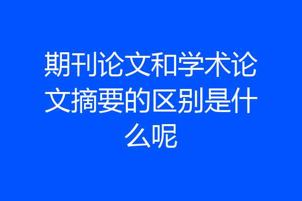 期刊论文和学术论文摘要的区别是什么呢