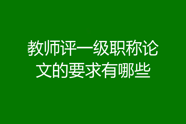 教师评一级职称论文的要求有哪些