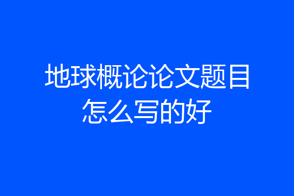 地球概论论文题目怎么写的好