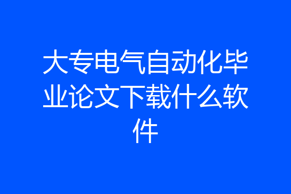 大专电气自动化毕业论文下载什么软件