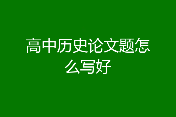 高中历史论文题怎么写好