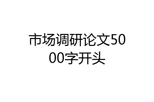 市场调研论文5000字开头