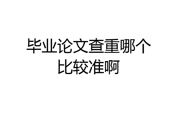 毕业论文查重哪个比较准啊